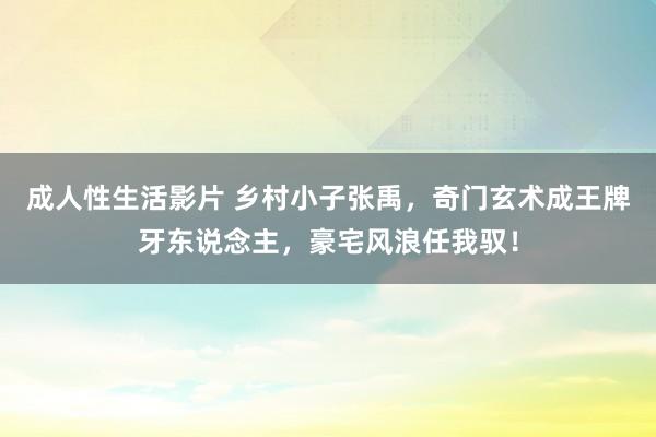 成人性生活影片 乡村小子张禹，奇门玄术成王牌牙东说念主，豪宅风浪任我驭！