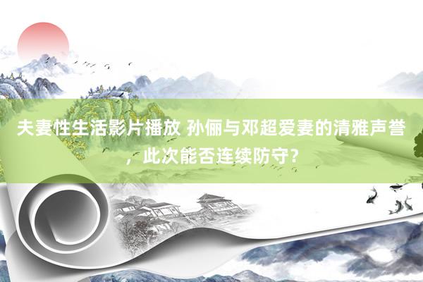 夫妻性生活影片播放 孙俪与邓超爱妻的清雅声誉，此次能否连续防守？
