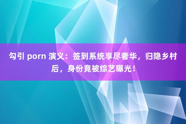 勾引 porn 演义：签到系统享尽奢华，归隐乡村后，身份竟被综艺曝光！