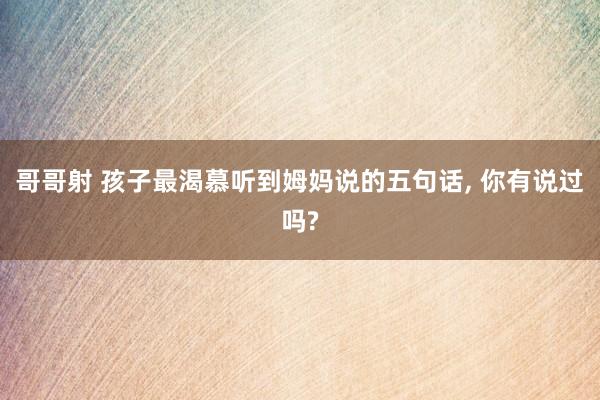 哥哥射 孩子最渴慕听到姆妈说的五句话, 你有说过吗?