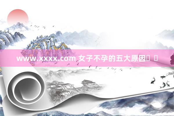 www.xxxx.com 女子不孕的五大原因❗️