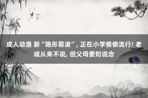 成人动漫 新“隐形霸凌”, 正在小学偷偷流行! 老诚从来不说, 但父母要知说念