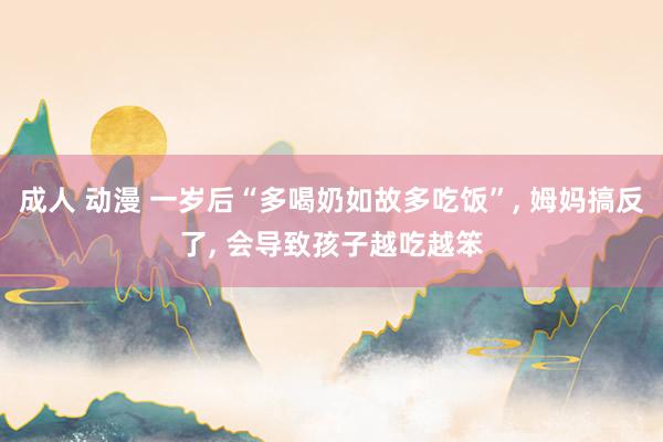 成人 动漫 一岁后“多喝奶如故多吃饭”, 姆妈搞反了, 会导致孩子越吃越笨