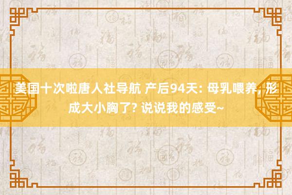 美国十次啦唐人社导航 产后94天: 母乳喂养, 形成大小胸了? 说说我的感受~