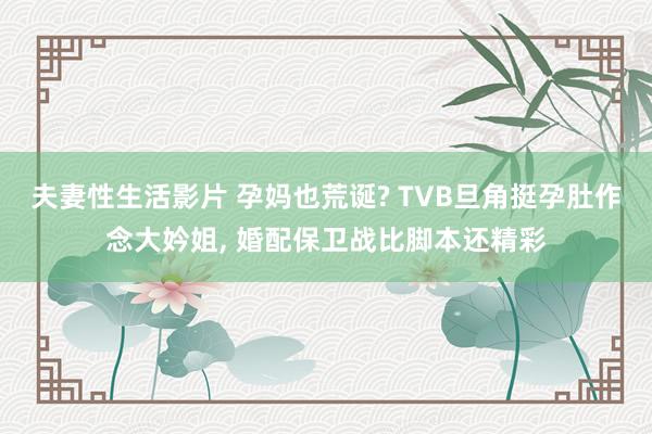 夫妻性生活影片 孕妈也荒诞? TVB旦角挺孕肚作念大妗姐, 婚配保卫战比脚本还精彩