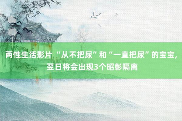 两性生活影片 “从不把尿”和“一直把尿”的宝宝, 翌日将会出现3个昭彰隔离