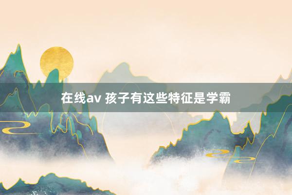 在线av 孩子有这些特征是学霸