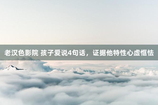 老汉色影院 孩子爱说4句话,证据他特性心虚恇怯