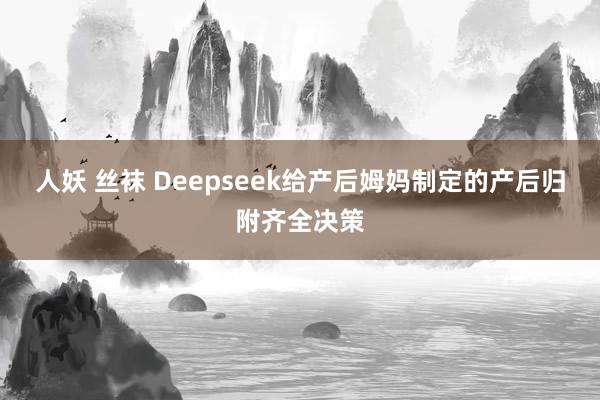 人妖 丝袜 Deepseek给产后姆妈制定的产后归附齐全决策