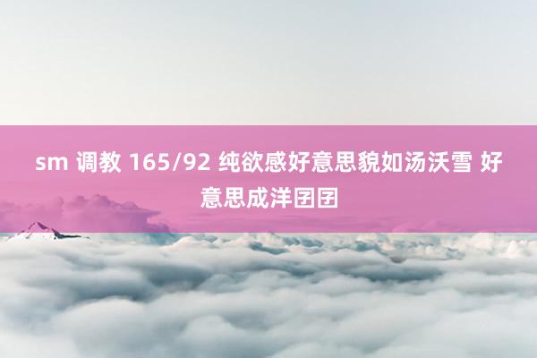 sm 调教 165/92 纯欲感好意思貌如汤沃雪 好意思成洋囝囝