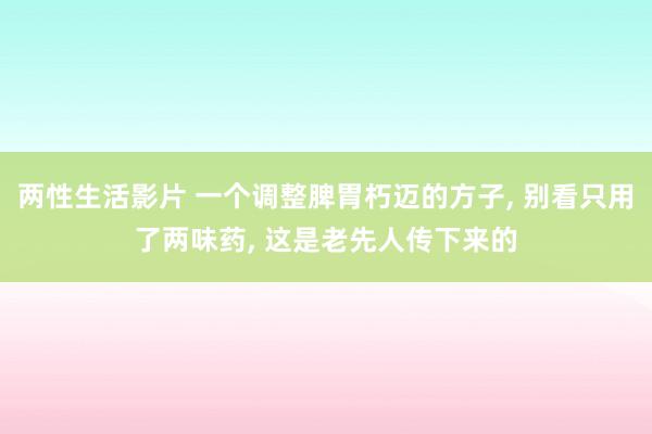 两性生活影片 一个调整脾胃朽迈的方子, 别看只用了两味药, 这是老先人传下来的