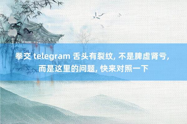 拳交 telegram 舌头有裂纹, 不是脾虚肾亏, 而是这里的问题, 快来对照一下