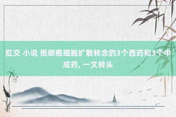 肛交 小说 抵御癌细胞扩散转念的3个西药和3个中成药, 一文转头