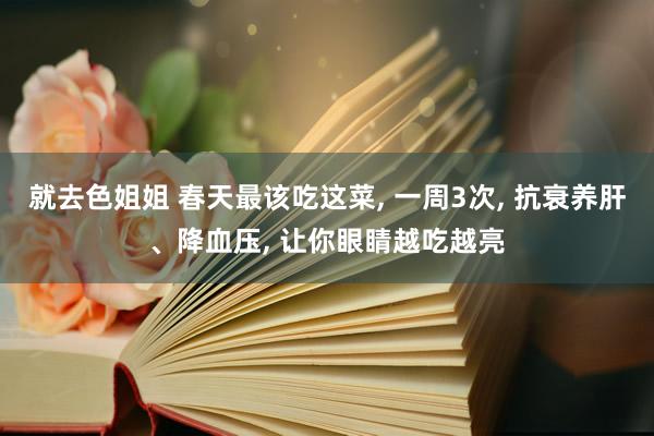 就去色姐姐 春天最该吃这菜, 一周3次, 抗衰养肝、降血压, 让你眼睛越吃越亮