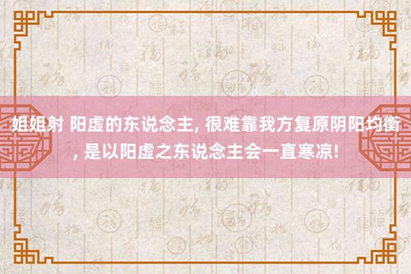 姐姐射 阳虚的东说念主, 很难靠我方复原阴阳均衡, 是以阳虚之东说念主会一直寒凉!