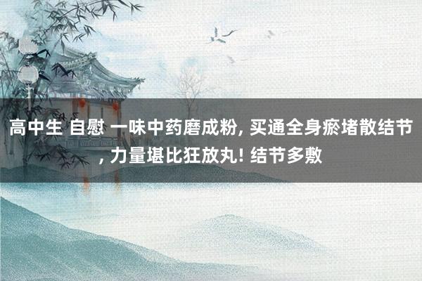 高中生 自慰 一味中药磨成粉, 买通全身瘀堵散结节, 力量堪比狂放丸! 结节多敷