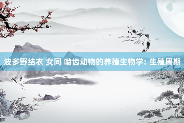 波多野结衣 女同 啮齿动物的养殖生物学: 生殖周期
