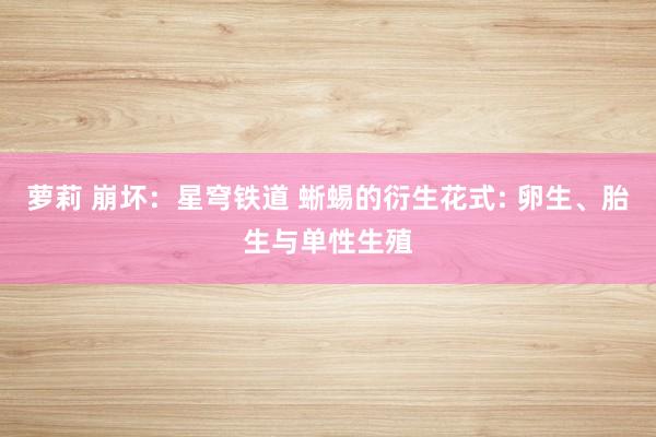 萝莉 崩坏：星穹铁道 蜥蜴的衍生花式: 卵生、胎生与单性生殖