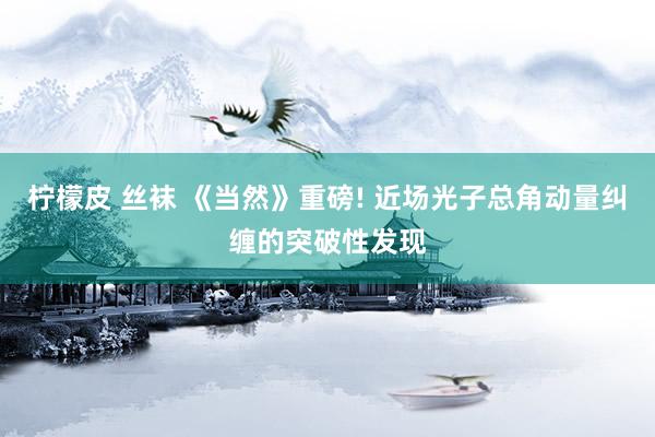 柠檬皮 丝袜 《当然》重磅! 近场光子总角动量纠缠的突破性发现