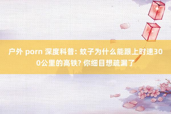 户外 porn 深度科普: 蚊子为什么能跟上时速300公里的高铁? 你细目想疏漏了