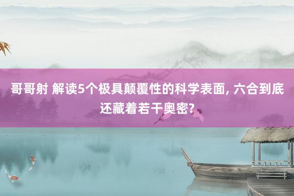 哥哥射 解读5个极具颠覆性的科学表面, 六合到底还藏着若干奥密?