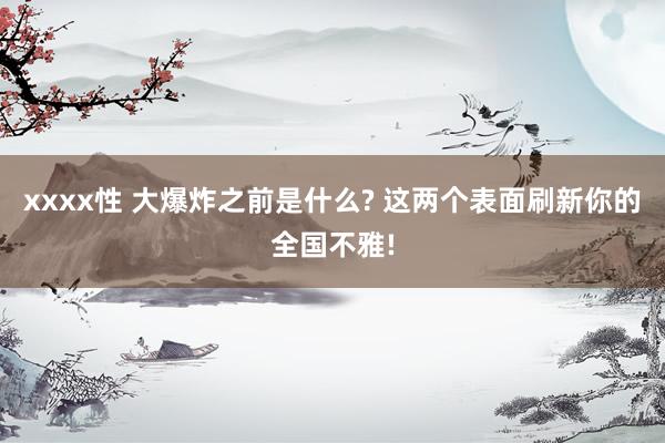 xxxx性 大爆炸之前是什么? 这两个表面刷新你的全国不雅!