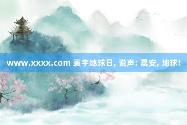 www.xxxx.com 寰宇地球日, 说声: 晨安, 地球!