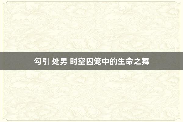 勾引 处男 时空囚笼中的生命之舞