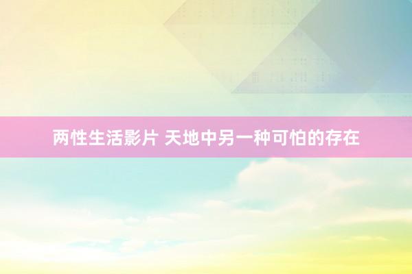 两性生活影片 天地中另一种可怕的存在