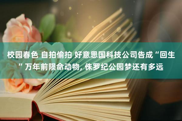 校园春色 自拍偷拍 好意思国科技公司告成“回生”万年前陨命动物, 侏罗纪公园梦还有多远