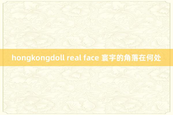 hongkongdoll real face 寰宇的角落在何处