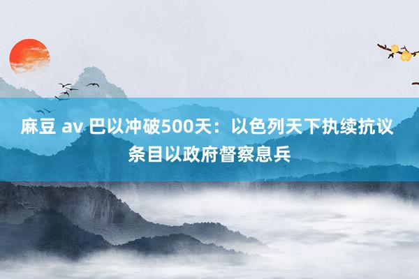 麻豆 av 巴以冲破500天：以色列天下执续抗议 条目以政府督察息兵