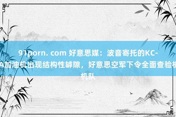 91porn. com 好意思媒：波音寄托的KC-46A加油机出现结构性罅隙，好意思空军下令全面查验机队