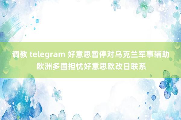 调教 telegram 好意思暂停对乌克兰军事辅助 欧洲多国担忧好意思欧改日联系