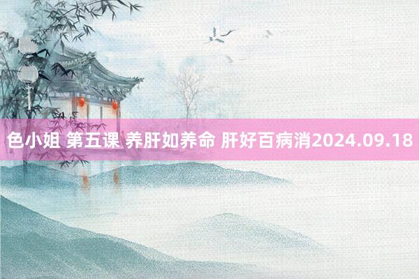 色小姐 第五课 养肝如养命 肝好百病消2024.09.18
