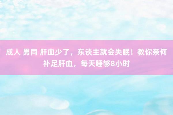 成人 男同 肝血少了，东谈主就会失眠！教你奈何补足肝血，每天睡够8小时