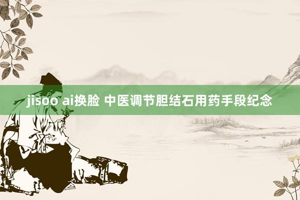 jisoo ai换脸 中医调节胆结石用药手段纪念