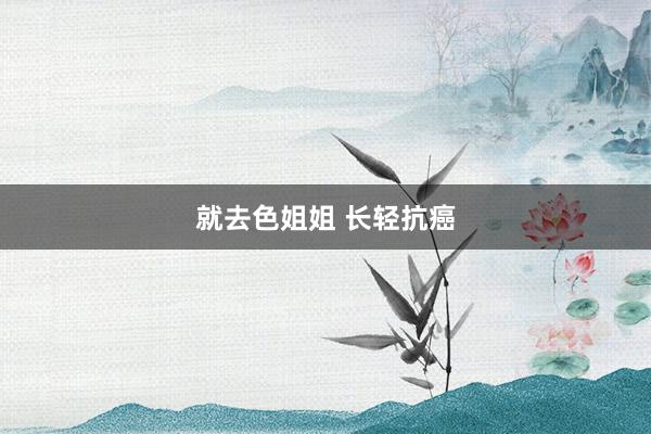 就去色姐姐 长轻抗癌