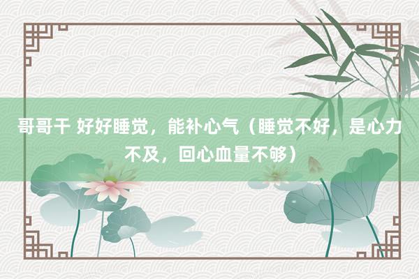 哥哥干 好好睡觉，能补心气（睡觉不好，是心力不及，回心血量不够）