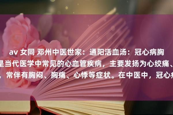 av 女同 邓州中医世家:通阳活血汤:冠心病胸痹的中医颐养良方冠心病是当代医学中常见的心血管疾病,主要发扬为心绞痛、心肌缺血等,常伴有胸闷、胸痛、心悸等症状。在中医中,冠心病属于“胸痹”鸿沟,多因心肾阳虚、...