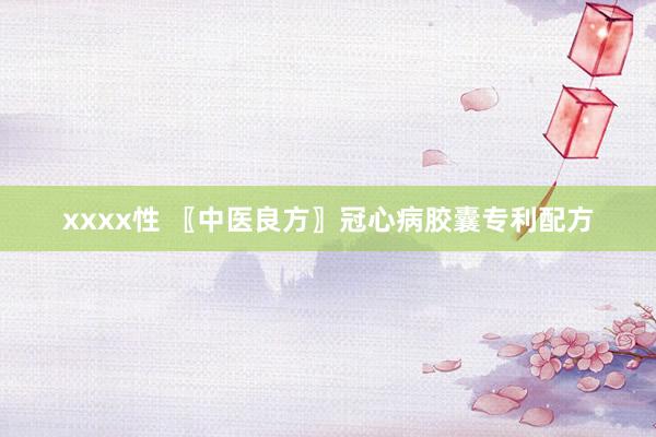 xxxx性 〖中医良方〗冠心病胶囊专利配方