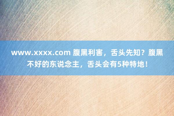 www.xxxx.com 腹黑利害，舌头先知？腹黑不好的东说念主，舌头会有5种特地！