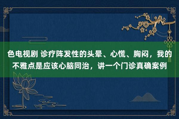 色电视剧 诊疗阵发性的头晕、心慌、胸闷，我的不雅点是应该心脑同治，讲一个门诊真确案例