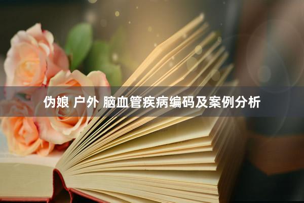 伪娘 户外 脑血管疾病编码及案例分析