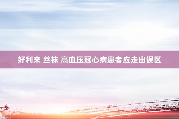 好利来 丝袜 高血压冠心病患者应走出误区