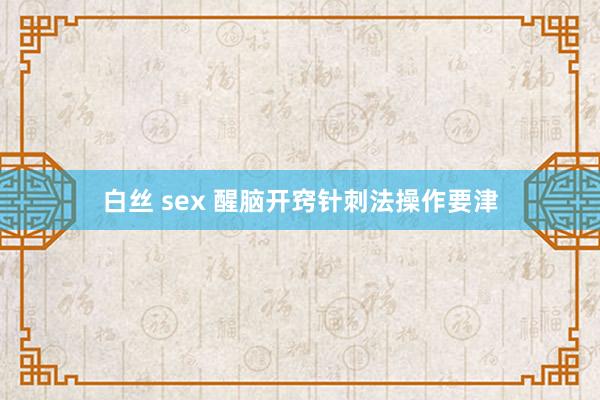 白丝 sex 醒脑开窍针刺法操作要津