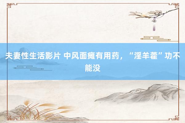 夫妻性生活影片 中风面瘫有用药，“淫羊藿”功不能没