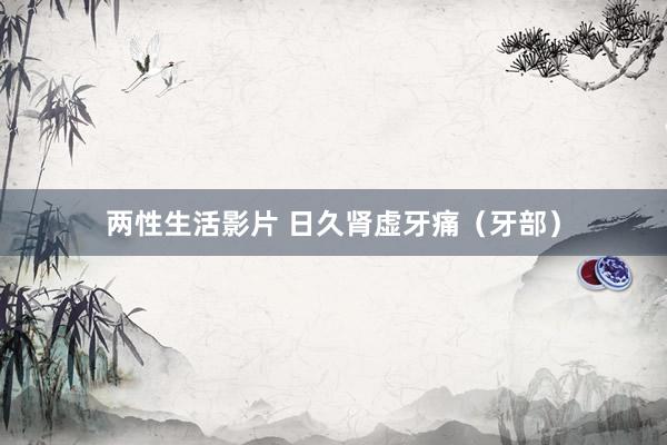 两性生活影片 日久肾虚牙痛（牙部）