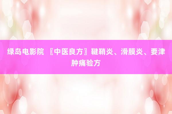 绿岛电影院 〖中医良方〗鞬鞘炎、滑膜炎、要津肿痛验方