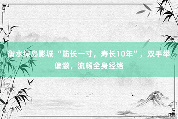 衡水绿岛影城 “筋长一寸，寿长10年”，双手举偏激，流畅全身经络